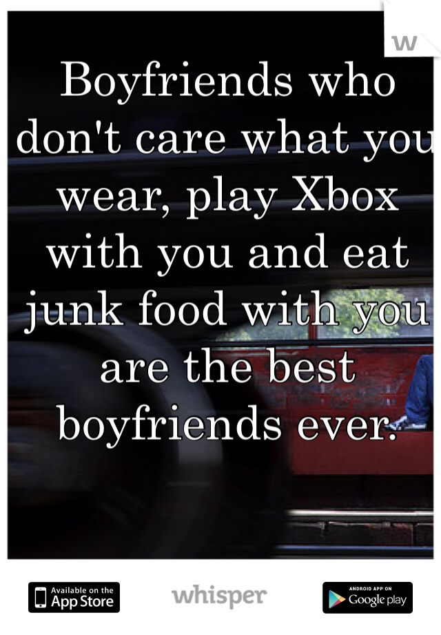 Boyfriends who don't care what you wear, play Xbox with you and eat junk food with you are the best boyfriends ever. 