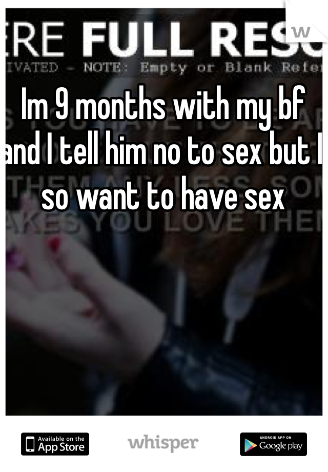 Im 9 months with my bf and I tell him no to sex but I so want to have sex 