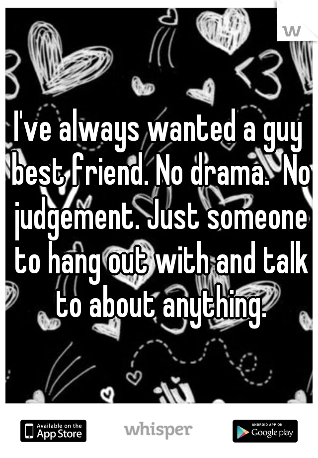 I've always wanted a guy best friend. No drama.  No judgement. Just someone to hang out with and talk to about anything.