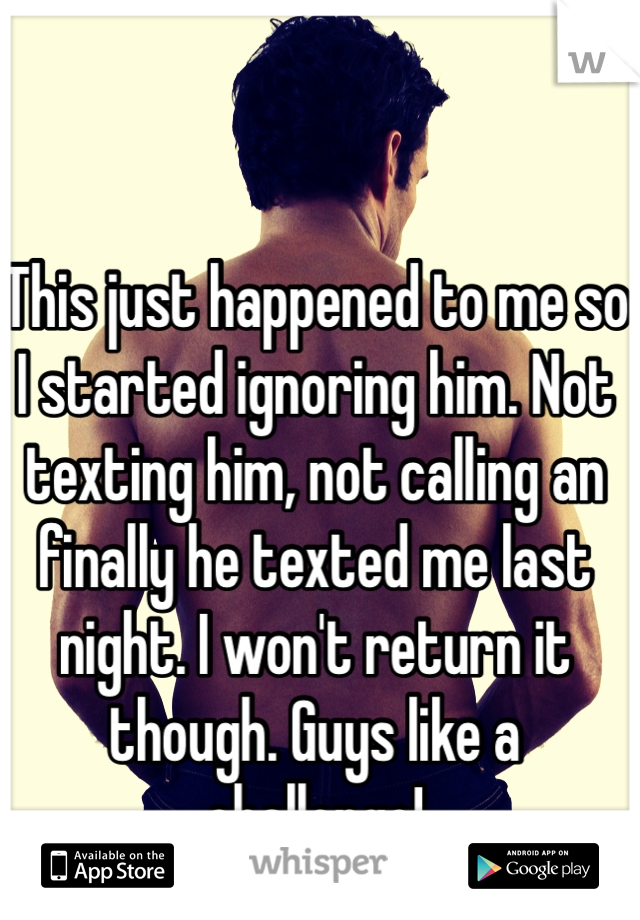 This just happened to me so I started ignoring him. Not texting him, not calling an finally he texted me last night. I won't return it though. Guys like a challenge!