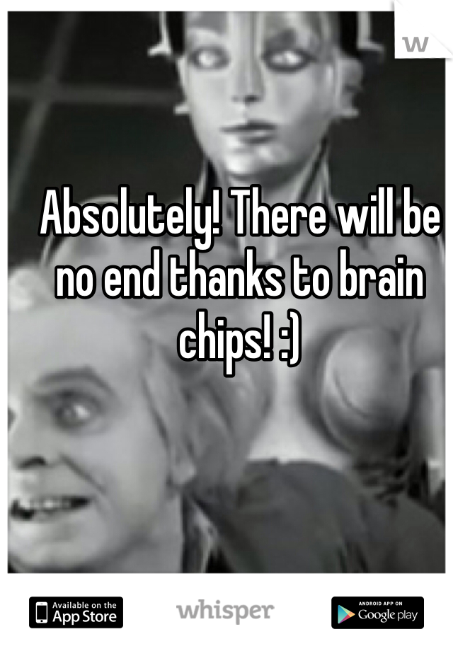 Absolutely! There will be no end thanks to brain chips! :)
