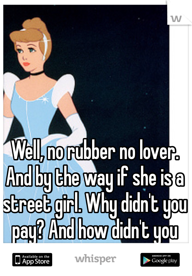 Well, no rubber no lover. And by the way if she is a street girl. Why didn't you pay? And how didn't you know.?