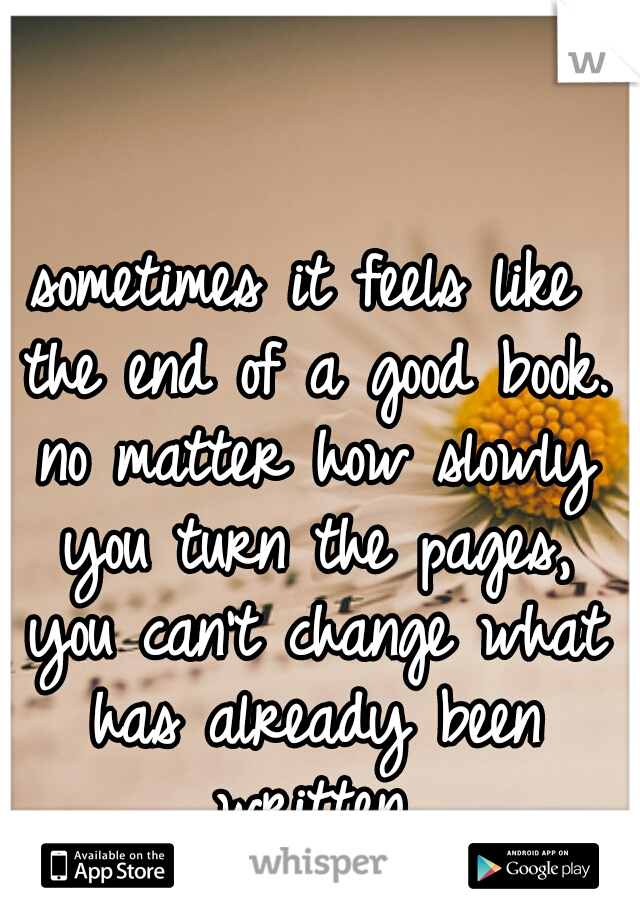 sometimes it feels like the end of a good book. no matter how slowly you turn the pages, you can't change what has already been written.