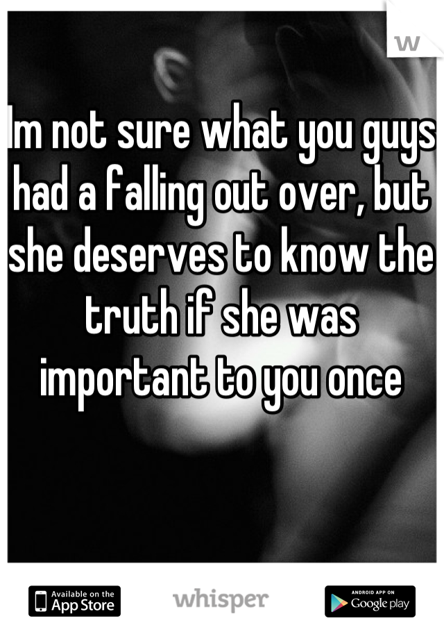 Im not sure what you guys had a falling out over, but she deserves to know the truth if she was important to you once 