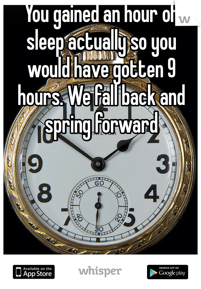 You gained an hour of sleep actually so you would have gotten 9 hours. We fall back and spring forward 