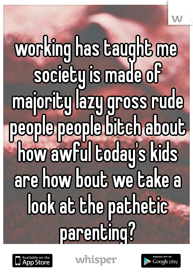 working has taught me society is made of majority lazy gross rude people people bitch about how awful today's kids are how bout we take a look at the pathetic parenting?