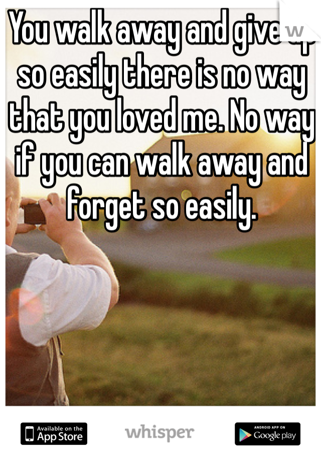 You walk away and give up so easily there is no way that you loved me. No way if you can walk away and forget so easily. 