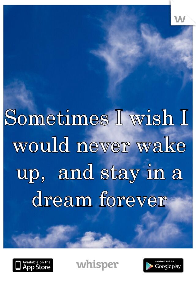 Sometimes I wish I would never wake up,  and stay in a dream forever