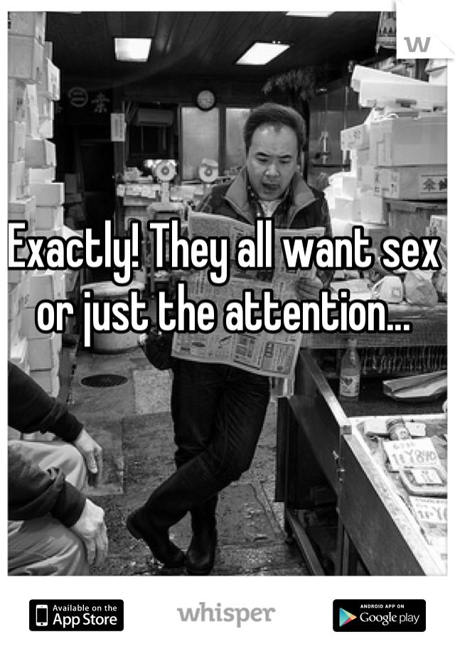 Exactly! They all want sex or just the attention...