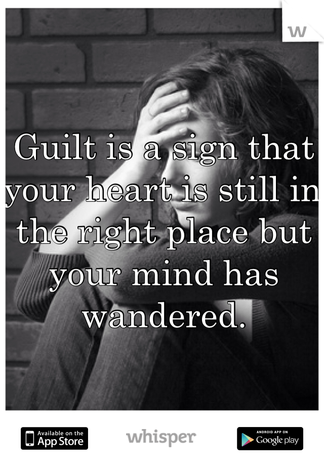 Guilt is a sign that your heart is still in the right place but your mind has wandered. 