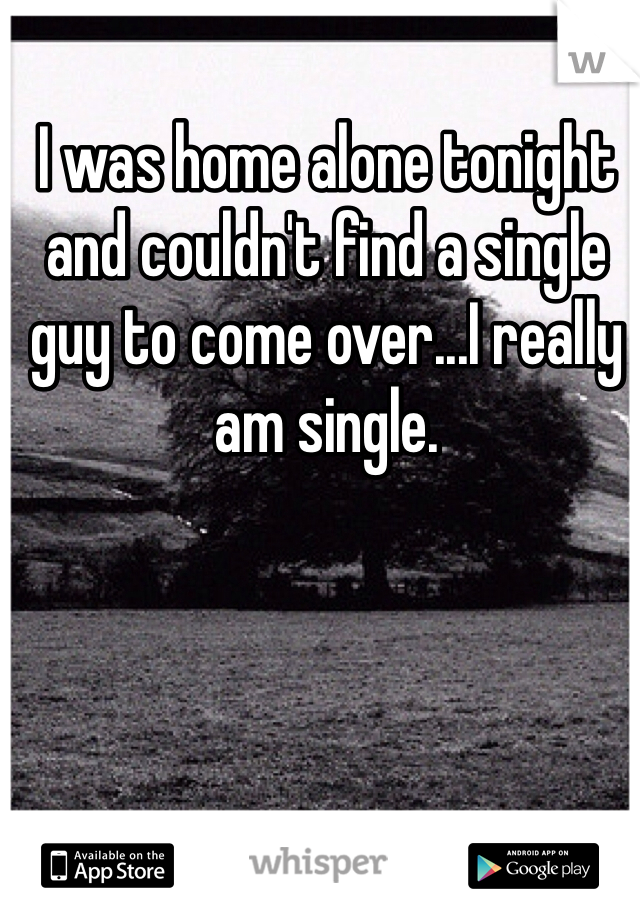 I was home alone tonight and couldn't find a single guy to come over...I really am single. 