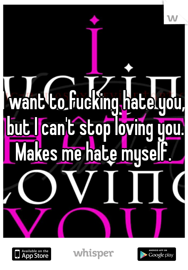 I want to fucking hate you, but I can't stop loving you. Makes me hate myself. 