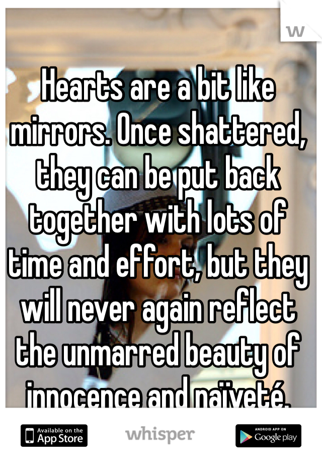 Hearts are a bit like mirrors. Once shattered, they can be put back together with lots of time and effort, but they will never again reflect the unmarred beauty of innocence and naïveté.