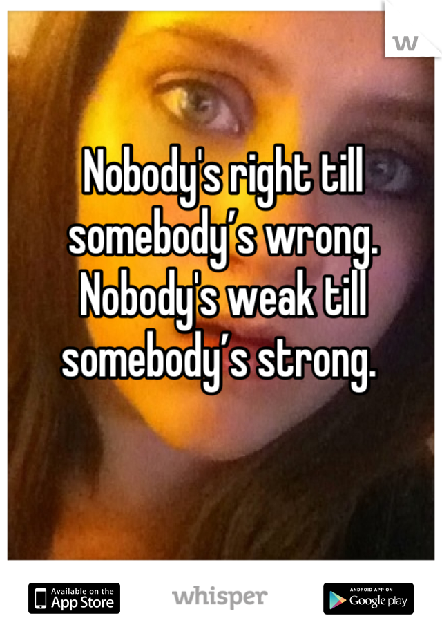 Nobody's right till somebody’s wrong. Nobody's weak till somebody’s strong. 