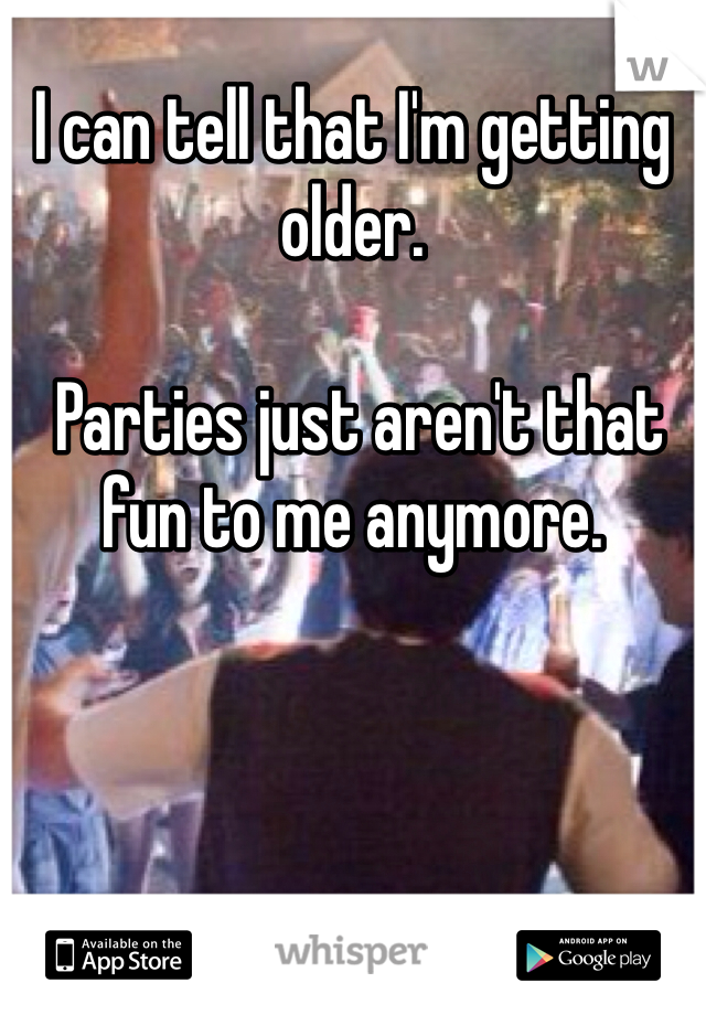 I can tell that I'm getting older.

 Parties just aren't that fun to me anymore. 