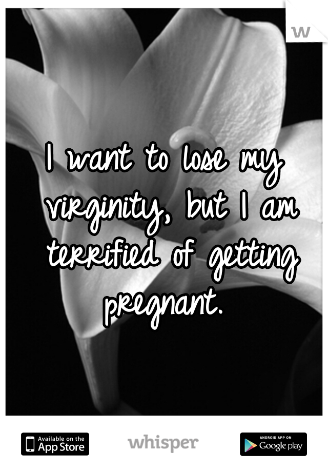 I want to lose my virginity, but I am terrified of getting pregnant. 