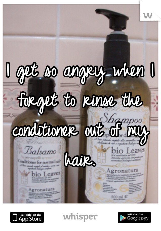 I get so angry when I forget to rinse the conditioner out of my hair. 