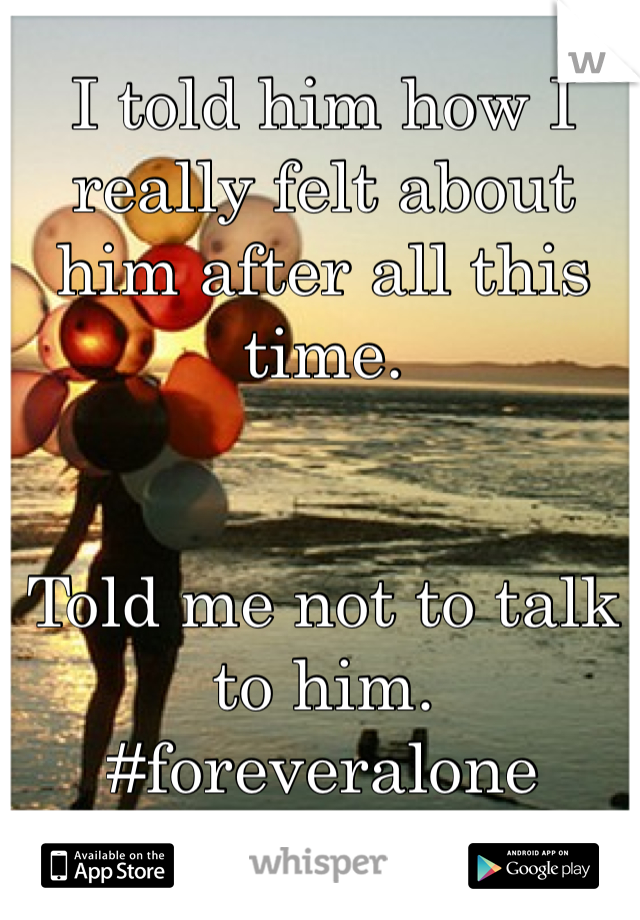 I told him how I really felt about him after all this time.


Told me not to talk to him.
#foreveralone