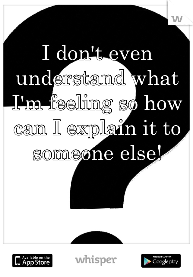 I don't even understand what I'm feeling so how can I explain it to someone else!