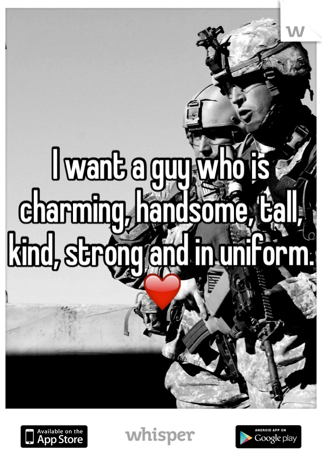 I want a guy who is charming, handsome, tall, kind, strong and in uniform. ❤️