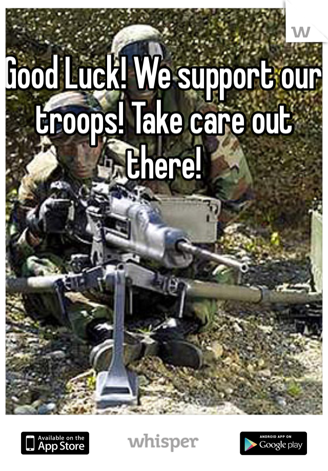 Good Luck! We support our troops! Take care out there! 
