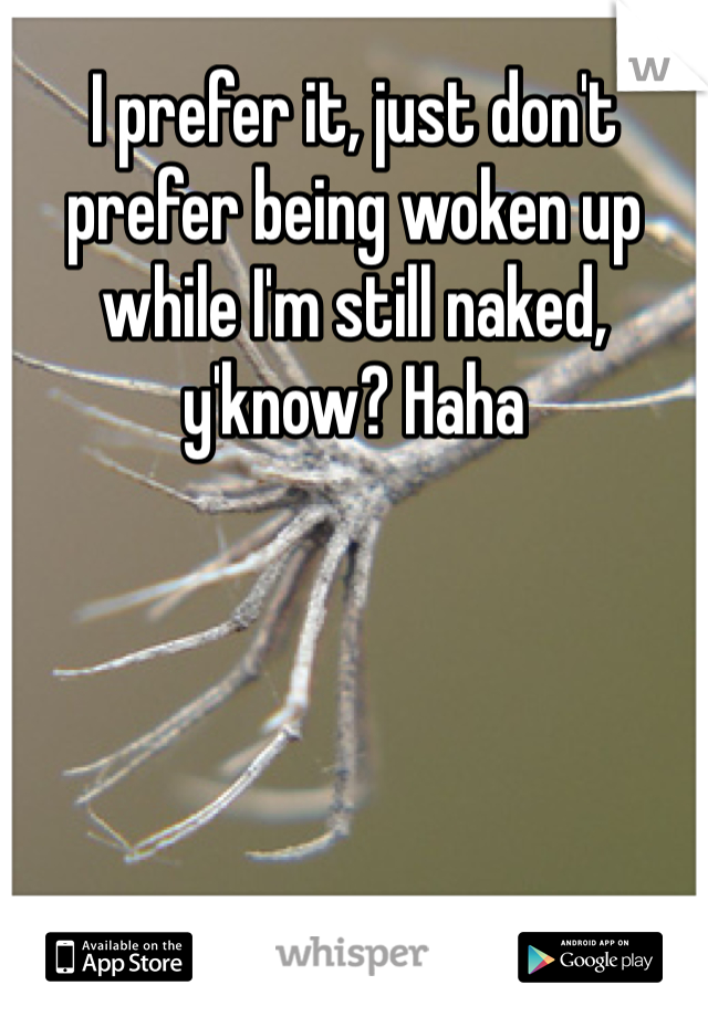 I prefer it, just don't prefer being woken up while I'm still naked, y'know? Haha