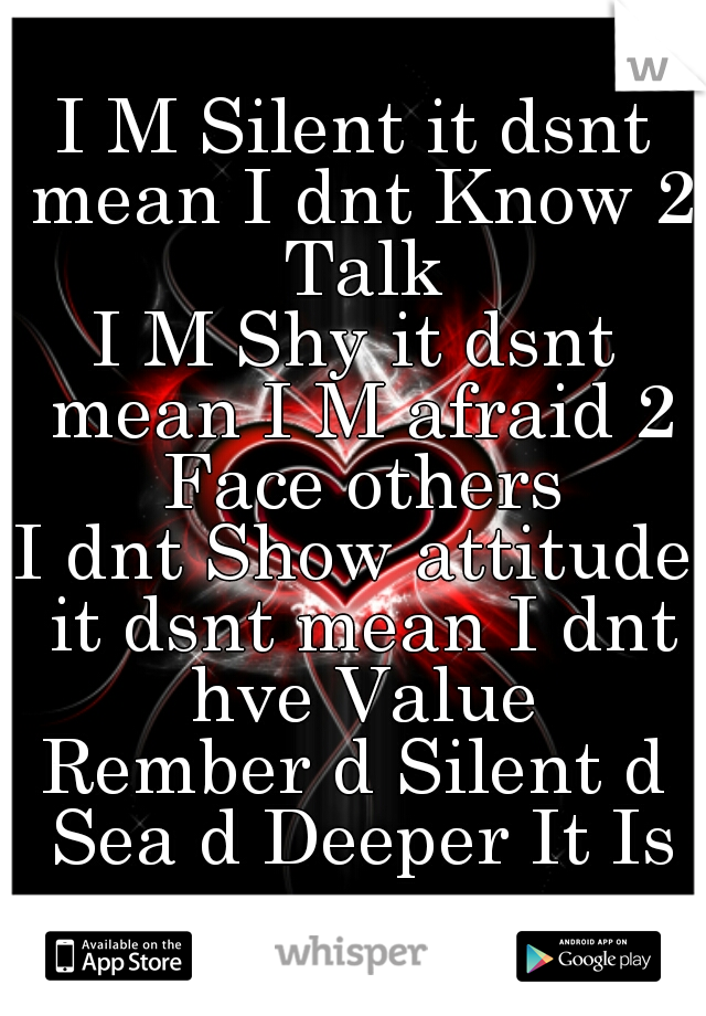 I M Silent it dsnt mean I dnt Know 2 Talk

I M Shy it dsnt mean I M afraid 2 Face others

I dnt Show attitude it dsnt mean I dnt hve Value

Rember d Silent d Sea d Deeper It Is…

