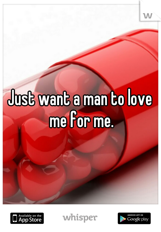 Just want a man to love me for me.