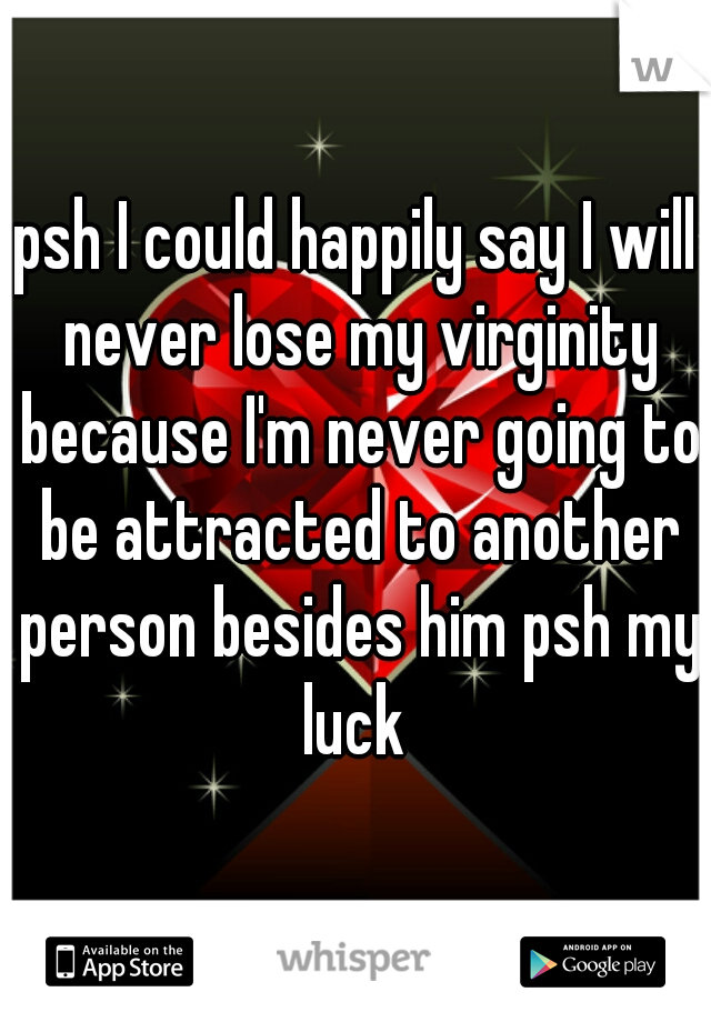 psh I could happily say I will never lose my virginity because I'm never going to be attracted to another person besides him psh my luck 