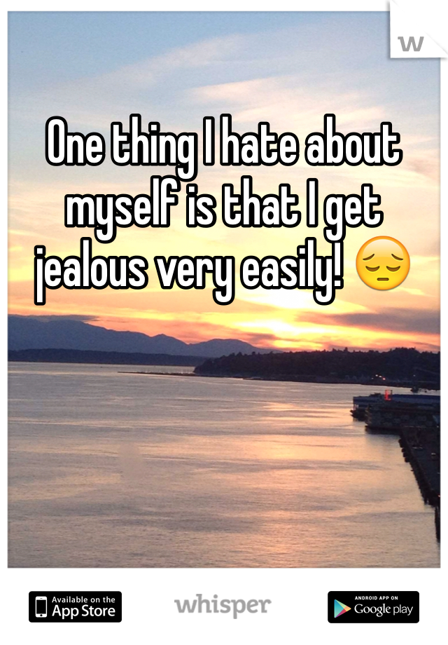 One thing I hate about myself is that I get jealous very easily! 😔