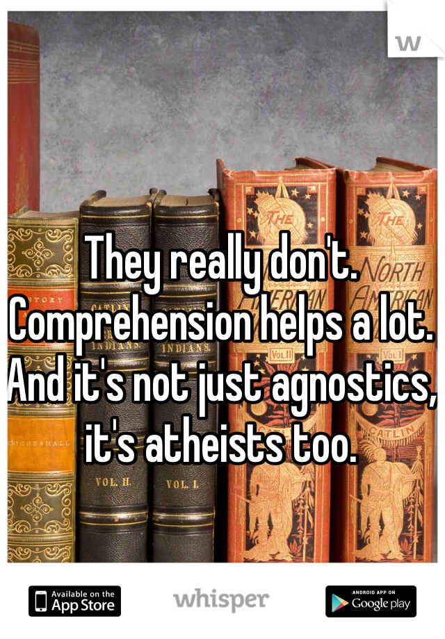 They really don't. Comprehension helps a lot. And it's not just agnostics, it's atheists too.