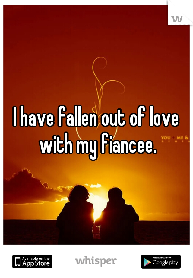 I have fallen out of love with my fiancee.
