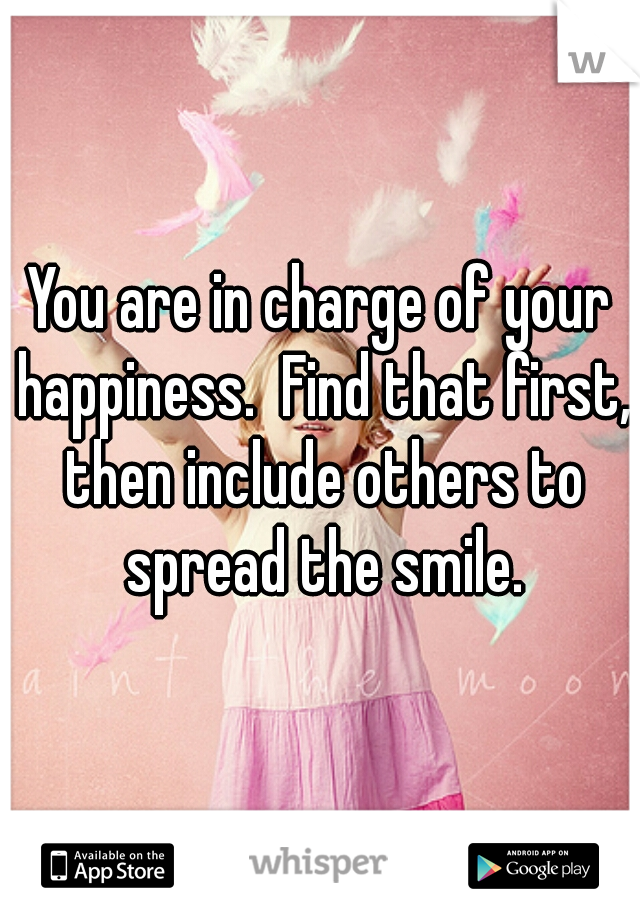You are in charge of your happiness.  Find that first, then include others to spread the smile.
