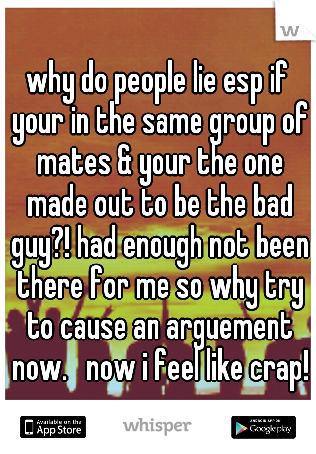 why do people lie esp if your in the same group of mates & your the one made out to be the bad guy?! had enough not been there for me so why try to cause an arguement now.   now i feel like crap!