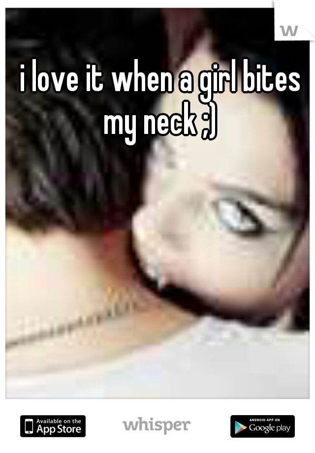 i love it when a girl bites my neck ;) 