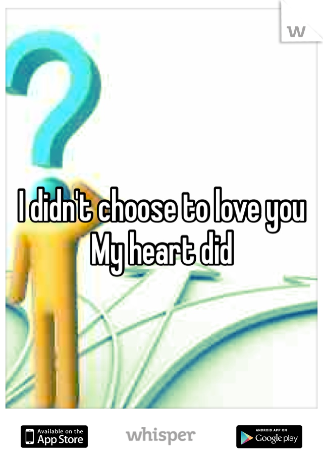 I didn't choose to love you 
My heart did 