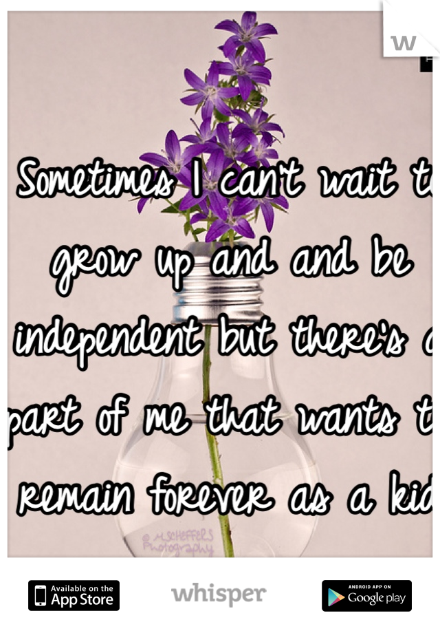Sometimes I can't wait to grow up and and be independent but there's a part of me that wants to remain forever as a kid 