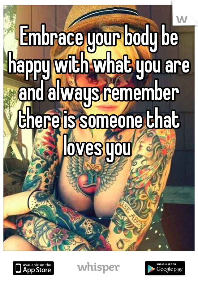 Embrace your body be happy with what you are and always remember there is someone that loves you 