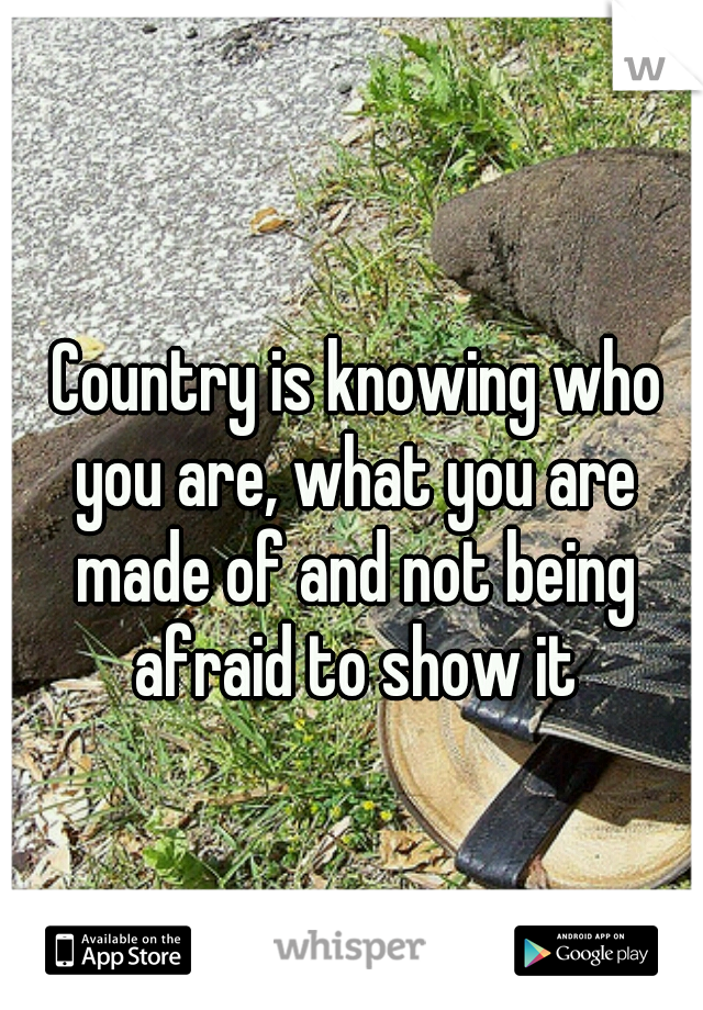  Country is knowing who you are, what you are made of and not being afraid to show it