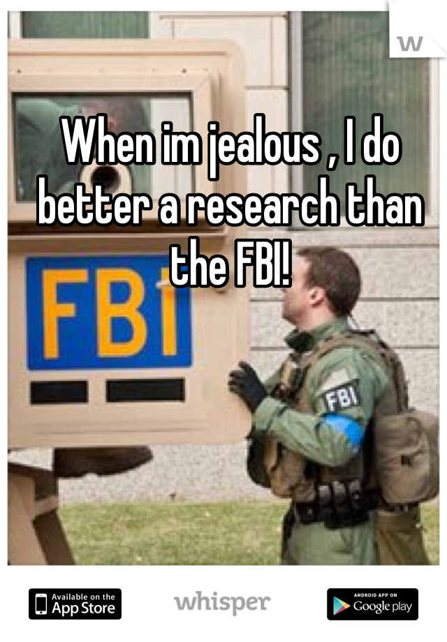 When im jealous , I do better a research than the FBI!