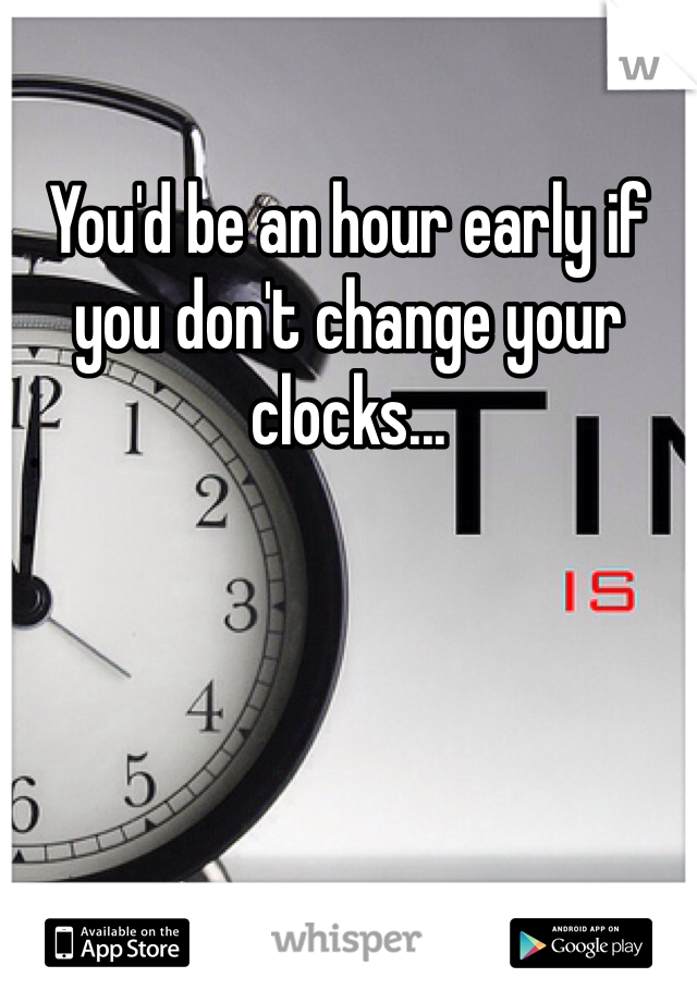 You'd be an hour early if you don't change your clocks...