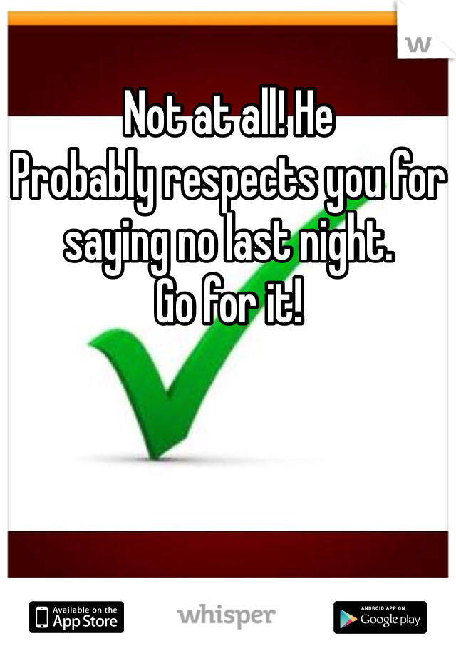 Not at all! He
Probably respects you for saying no last night.
Go for it!