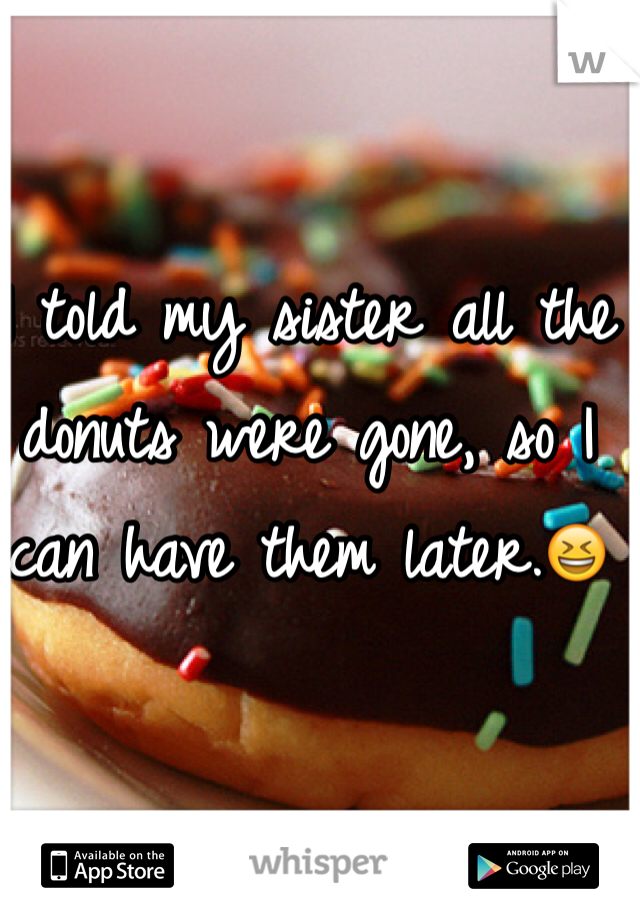 I told my sister all the donuts were gone, so I can have them later.😆