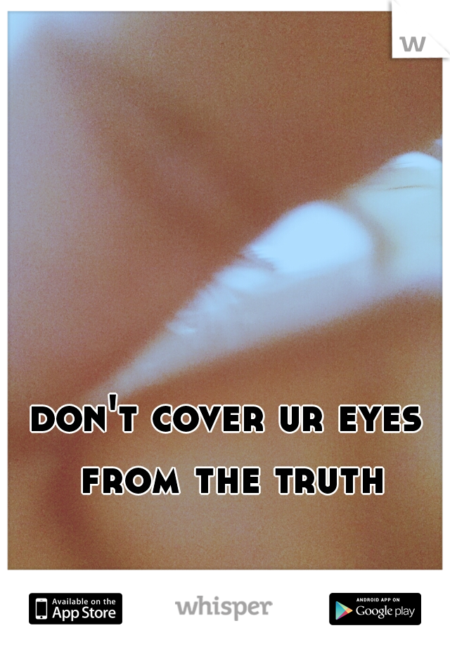 don't cover ur eyes from the truth