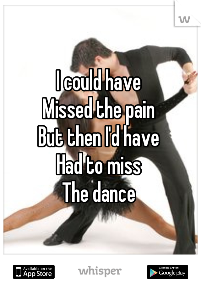 I could have
Missed the pain
But then I'd have
Had to miss
The dance