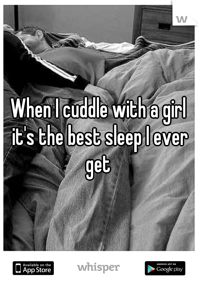 When I cuddle with a girl it's the best sleep I ever get 