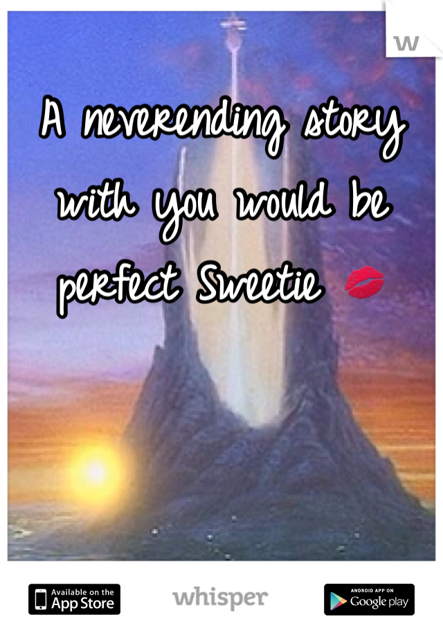 A neverending story with you would be perfect Sweetie 💋
