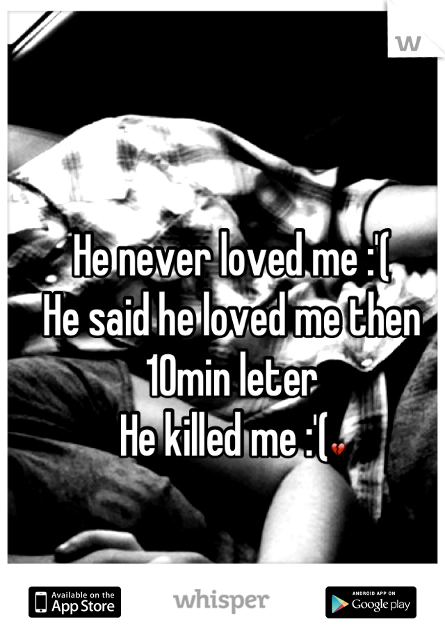 He never loved me :'(
He said he loved me then 10min leter 
He killed me :'(💔