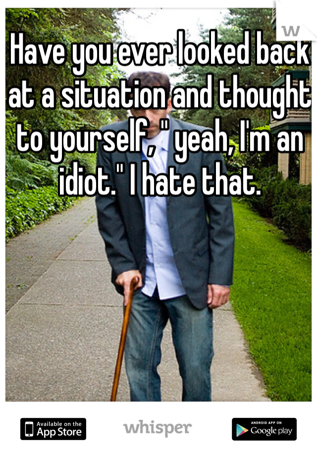 Have you ever looked back at a situation and thought to yourself, " yeah, I'm an idiot." I hate that. 