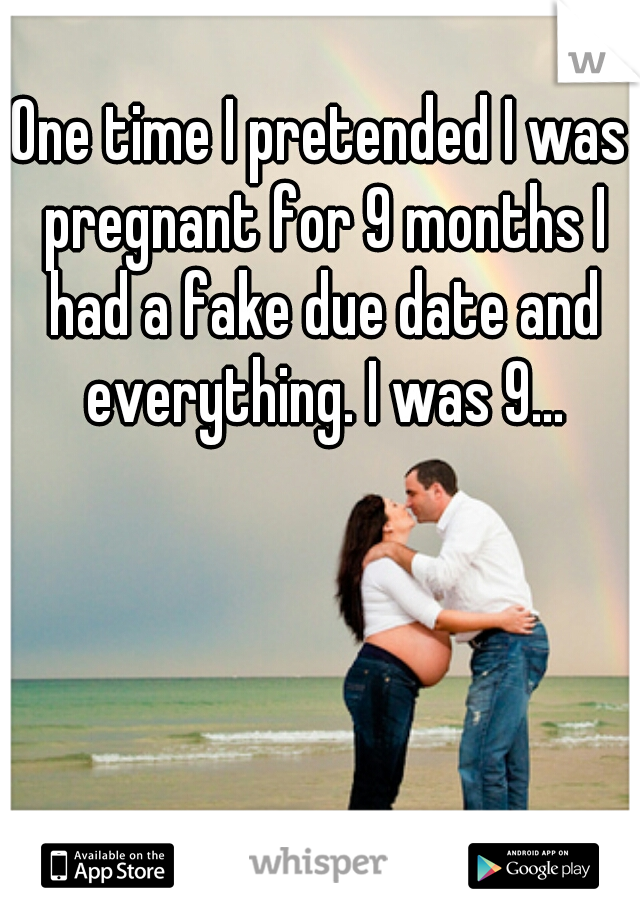 One time I pretended I was pregnant for 9 months I had a fake due date and everything. I was 9...